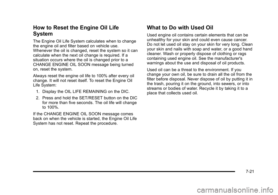 CADILLAC ESCALADE 2010 3.G Owners Manual How to Reset the Engine Oil Life
System
The Engine Oil Life System calculates when to changethe engine oil and filter based on vehicle use.Whenever the oil is changed, reset the system so it cancalcul CADILLAC ESCALADE 2010 3.G Owners Manual How to Reset the Engine Oil Life
System
The Engine Oil Life System calculates when to changethe engine oil and filter based on vehicle use.Whenever the oil is changed, reset the system so it cancalcul