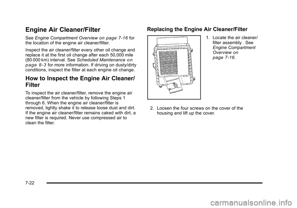 CADILLAC ESCALADE 2010 3.G Owners Manual Engine Air Cleaner/Filter
SeeEngine Compartment Overviewon page 7!16forthe location of the engine air cleaner/filter.
Inspect the air cleaner/filter every other oil change andreplace it at the first o