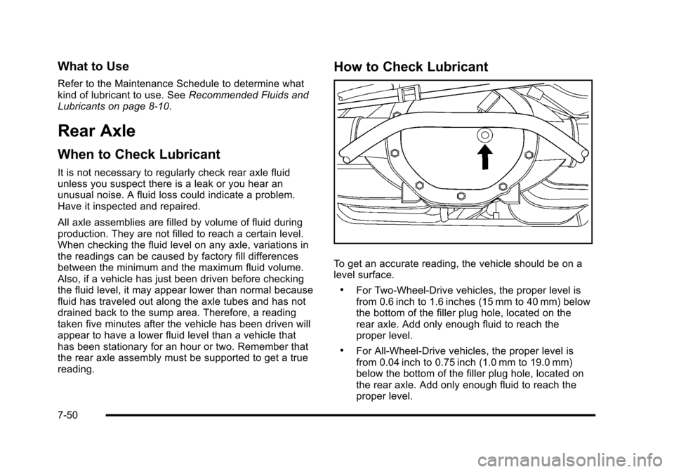 CADILLAC ESCALADE 2010 3.G Owners Manual What to Use
Refer to the Maintenance Schedule to determine whatkind of lubricant to use. SeeRecommended Fluids andLubricants on page 8!10.
Rear Axle
When to Check Lubricant
It is not necessary to regu CADILLAC ESCALADE 2010 3.G Owners Manual What to Use
Refer to the Maintenance Schedule to determine whatkind of lubricant to use. SeeRecommended Fluids andLubricants on page 8!10.
Rear Axle
When to Check Lubricant
It is not necessary to regu