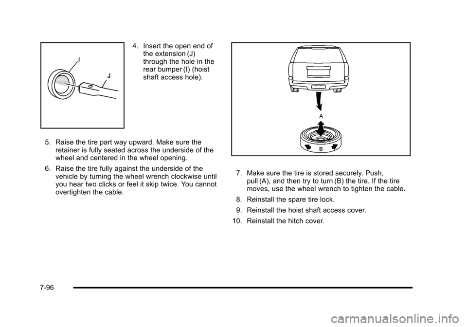 CADILLAC ESCALADE 2010 3.G Owners Manual 4. Insert the open end ofthe extension (J)through the hole in therear bumper (I) (hoistshaft access hole).
5. Raise the tire part way upward. Make sure theretainer is fully seated across the underside CADILLAC ESCALADE 2010 3.G Owners Manual 4. Insert the open end ofthe extension (J)through the hole in therear bumper (I) (hoistshaft access hole).
5. Raise the tire part way upward. Make sure theretainer is fully seated across the underside