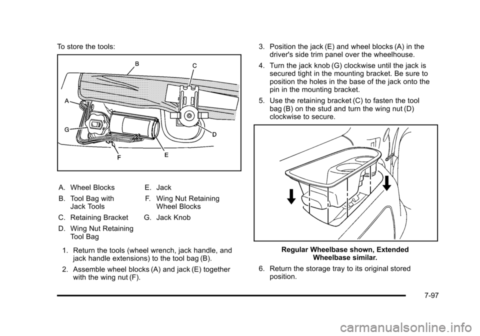 CADILLAC ESCALADE 2010 3.G Owners Manual To store the tools:
A. Wheel Blocks
B. Tool Bag withJack Tools
C. Retaining Bracket
D. Wing Nut RetainingTool Bag
E. Jack
F. Wing Nut RetainingWheel Blocks
G. Jack Knob
1. Return the tools (wheel wren CADILLAC ESCALADE 2010 3.G Owners Manual To store the tools:
A. Wheel Blocks
B. Tool Bag withJack Tools
C. Retaining Bracket
D. Wing Nut RetainingTool Bag
E. Jack
F. Wing Nut RetainingWheel Blocks
G. Jack Knob
1. Return the tools (wheel wren