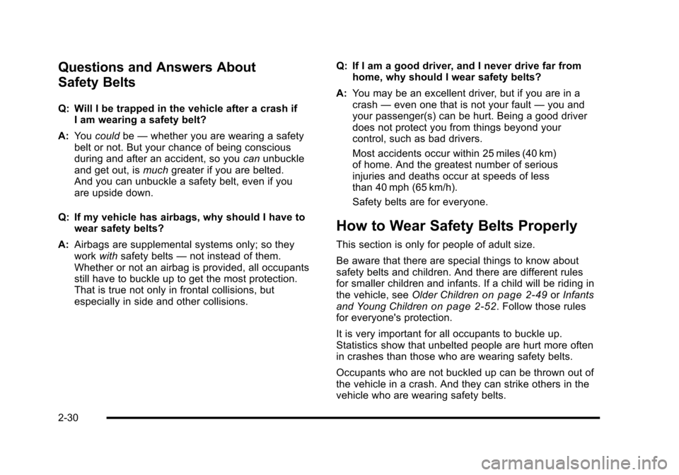 CADILLAC ESCALADE 2010 3.G Repair Manual Questions and Answers About
Safety Belts
Q: Will I be trapped in the vehicle after a crash ifI am wearing a safety belt?
A:Youcouldbe—whether you are wearing a safetybelt or not. But your chance of CADILLAC ESCALADE 2010 3.G Repair Manual Questions and Answers About
Safety Belts
Q: Will I be trapped in the vehicle after a crash ifI am wearing a safety belt?
A:Youcouldbe—whether you are wearing a safetybelt or not. But your chance of