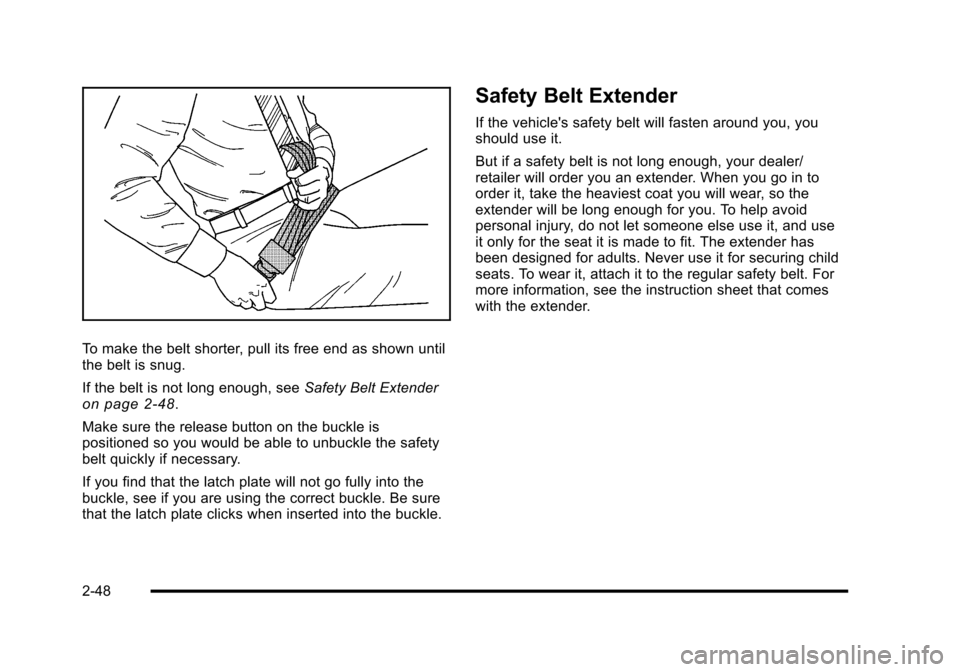 CADILLAC ESCALADE 2010 3.G Owners Manual To make the belt shorter, pull its free end as shown untilthe belt is snug.
If the belt is not long enough, seeSafety Belt Extenderon page 2!48.
Make sure the release button on the buckle ispositioned CADILLAC ESCALADE 2010 3.G Owners Manual To make the belt shorter, pull its free end as shown untilthe belt is snug.
If the belt is not long enough, seeSafety Belt Extenderon page 2!48.
Make sure the release button on the buckle ispositioned