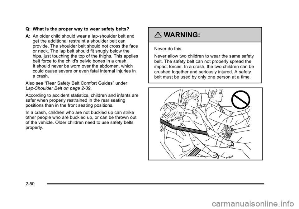 CADILLAC ESCALADE 2010 3.G Owners Manual Q: What is the proper way to wear safety belts?
A:An older child should wear a lap-shoulder belt andget the additional restraint a shoulder belt canprovide. The shoulder belt should not cross the face CADILLAC ESCALADE 2010 3.G Owners Manual Q: What is the proper way to wear safety belts?
A:An older child should wear a lap-shoulder belt andget the additional restraint a shoulder belt canprovide. The shoulder belt should not cross the face
