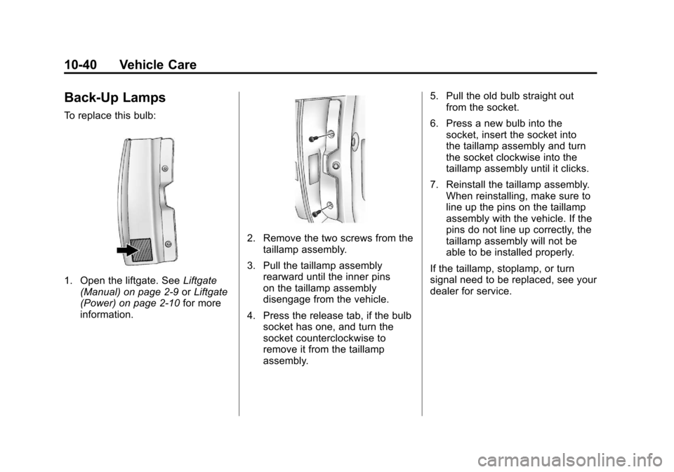 CADILLAC ESCALADE 2011 3.G Owners Manual Black plate (40,1)Cadillac Escalade/Escalade ESV Owner Manual - 2011
10-40 Vehicle Care
Back-Up Lamps
To replace this bulb:
1. Open the liftgate. SeeLiftgate
(Manual) on page 2‑9 orLiftgate
(Power) CADILLAC ESCALADE 2011 3.G Owners Manual Black plate (40,1)Cadillac Escalade/Escalade ESV Owner Manual - 2011
10-40 Vehicle Care
Back-Up Lamps
To replace this bulb:
1. Open the liftgate. SeeLiftgate
(Manual) on page 2‑9 orLiftgate
(Power)