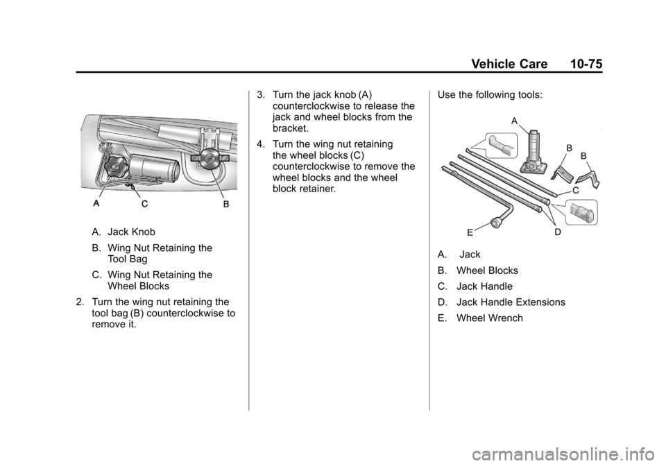 CADILLAC ESCALADE 2012 3.G Owners Manual Black plate (75,1)Cadillac Escalade/Escalade ESV Owner Manual - 2012
Vehicle Care 10-75
A. Jack Knob
B. Wing Nut Retaining theTool Bag
C. Wing Nut Retaining the Wheel Blocks
2. Turn the wing nut retai CADILLAC ESCALADE 2012 3.G Owners Manual Black plate (75,1)Cadillac Escalade/Escalade ESV Owner Manual - 2012
Vehicle Care 10-75
A. Jack Knob
B. Wing Nut Retaining theTool Bag
C. Wing Nut Retaining the Wheel Blocks
2. Turn the wing nut retai