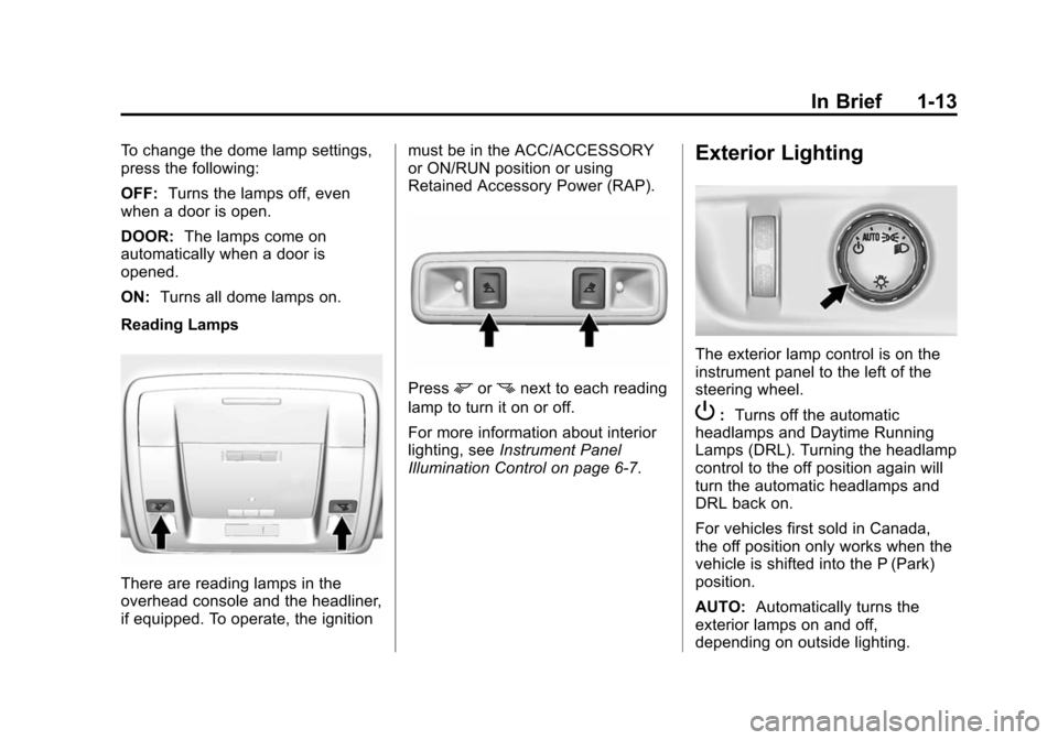 CADILLAC ESCALADE 2015 4.G User Guide Black plate (13,1)Cadillac Escalade Owner Manual (GMNA-Localizing-U.S./Canada/Mexico-
7063683) - 2015 - crc - 2/24/14
In Brief 1-13
To change the dome lamp settings,
press the following:
OFF:Turns the CADILLAC ESCALADE 2015 4.G User Guide Black plate (13,1)Cadillac Escalade Owner Manual (GMNA-Localizing-U.S./Canada/Mexico-
7063683) - 2015 - crc - 2/24/14
In Brief 1-13
To change the dome lamp settings,
press the following:
OFF:Turns the