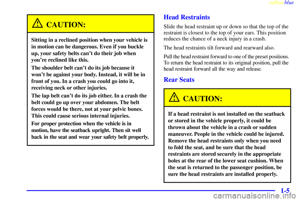 CADILLAC ESCALADE 1999 1.G User Guide yellowblue     
1-5
CAUTION:
Sitting in a reclined position when your vehicle is
in motion can be dangerous. Even if you buckle
up, your safety belts cant do their job when
youre reclined like this.