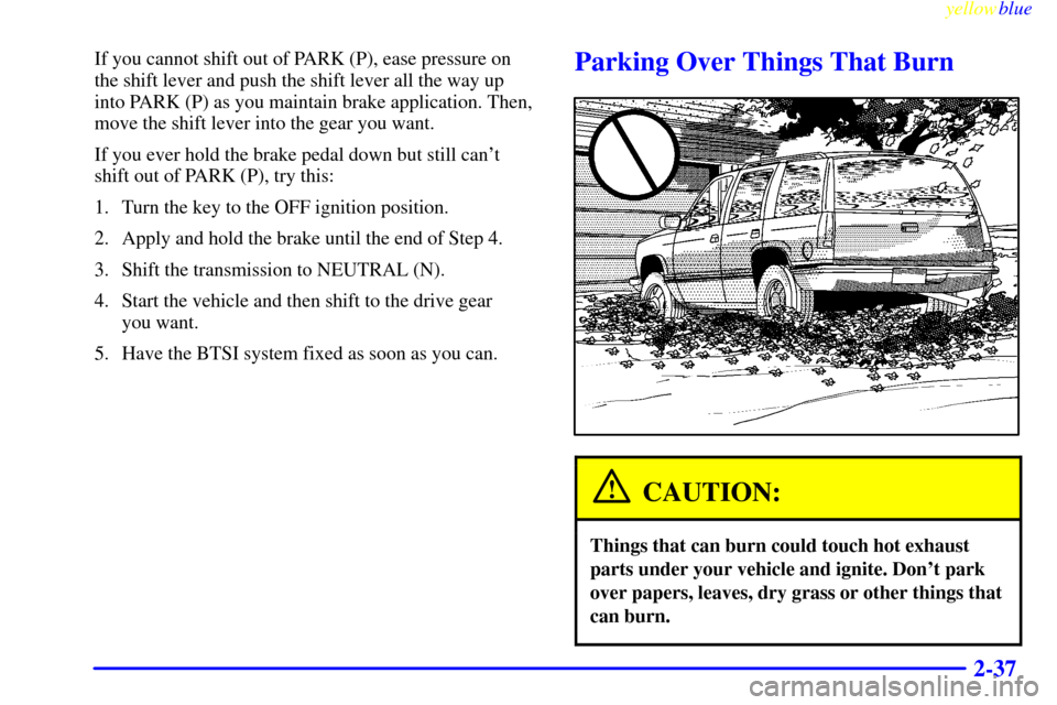 CADILLAC ESCALADE 1999 1.G Owners Manual yellowblue     
2-37
If you cannot shift out of PARK (P), ease pressure on
the shift lever and push the shift lever all the way up
into PARK (P) as you maintain brake application. Then,
move the shift
