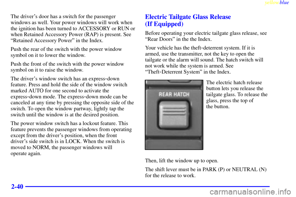CADILLAC ESCALADE 1999 1.G Owners Manual yellowblue     
2-40
The drivers door has a switch for the passenger
windows as well. Your power windows will work when
the ignition has been turned to ACCESSORY or RUN or
when Retained Accessory Pow