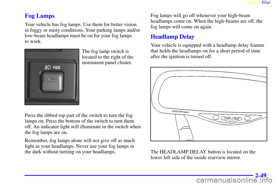 CADILLAC ESCALADE 1999 1.G User Guide yellowblue     
2-49 Fog Lamps
Your vehicle has fog lamps. Use them for better vision
in foggy or misty conditions. Your parking lamps and/or
low
-beam headlamps must be on for your fog lamps 
to work