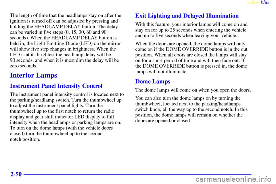 CADILLAC ESCALADE 1999 1.G Owners Manual yellowblue     
2-50
The length of time that the headlamps stay on after the
ignition is turned off can be adjusted by pressing and
holding the HEADLAMP DELAY button. The delay
can be varied in five s