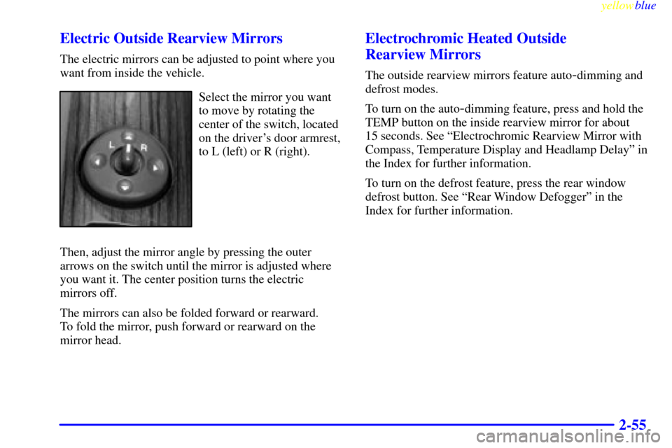 CADILLAC ESCALADE 1999 1.G User Guide yellowblue     
2-55 Electric Outside Rearview Mirrors
The electric mirrors can be adjusted to point where you
want from inside the vehicle.
Select the mirror you want
to move by rotating the
center o