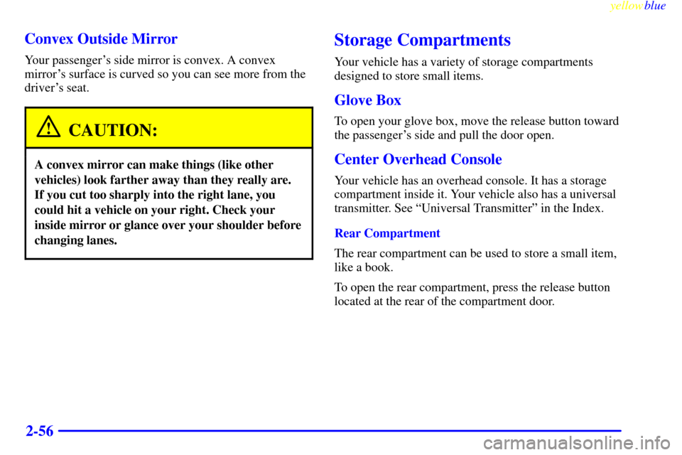 CADILLAC ESCALADE 1999 1.G Owners Manual yellowblue     
2-56 Convex Outside Mirror
Your passengers side mirror is convex. A convex
mirrors surface is curved so you can see more from the
drivers seat.
CAUTION:
A convex mirror can make thi