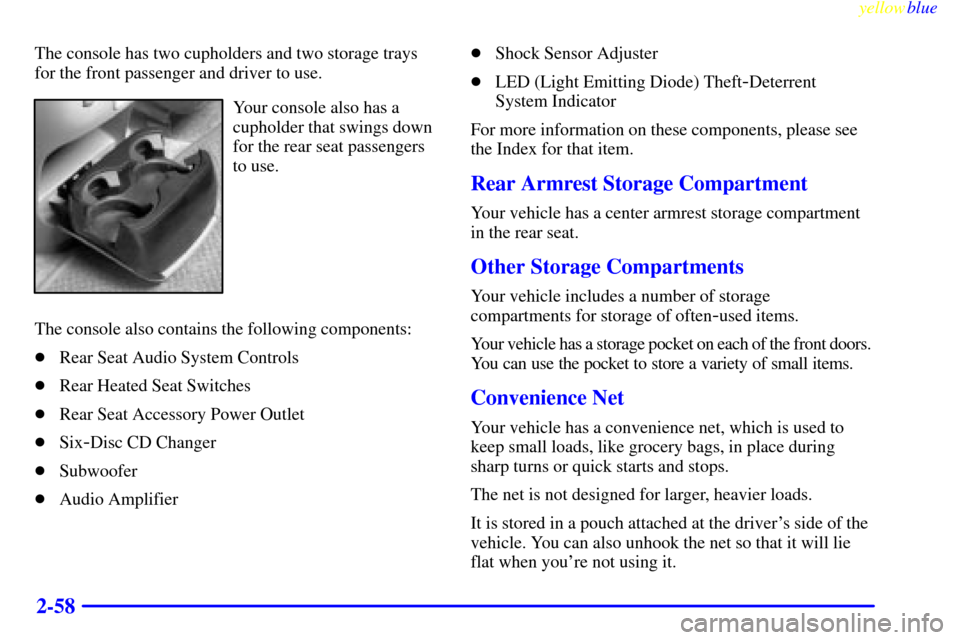 CADILLAC ESCALADE 1999 1.G Owners Manual yellowblue     
2-58
The console has two cupholders and two storage trays
for the front passenger and driver to use.
Your console also has a
cupholder that swings down
for the rear seat passengers
to 