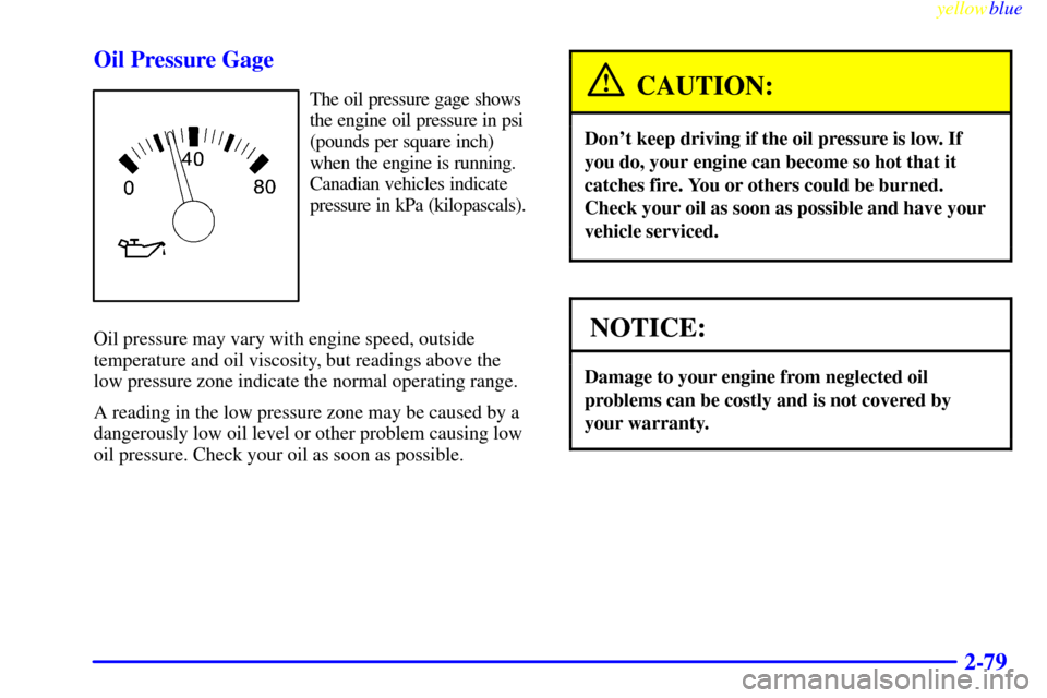 CADILLAC ESCALADE 1999 1.G Owners Manual yellowblue     
2-79 Oil Pressure Gage
The oil pressure gage shows
the engine oil pressure in psi
(pounds per square inch)
when the engine is running.
Canadian vehicles indicate
pressure in kPa (kilop