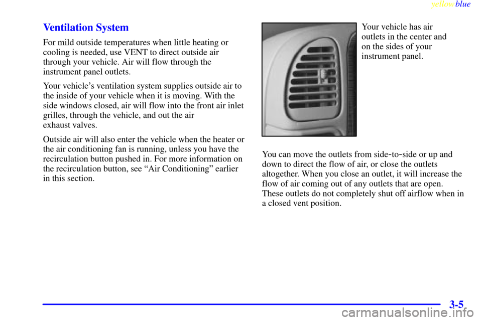CADILLAC ESCALADE 1999 1.G Owners Manual yellowblue     
3-5 Ventilation System
For mild outside temperatures when little heating or
cooling is needed, use VENT to direct outside air
through your vehicle. Air will flow through the
instrument