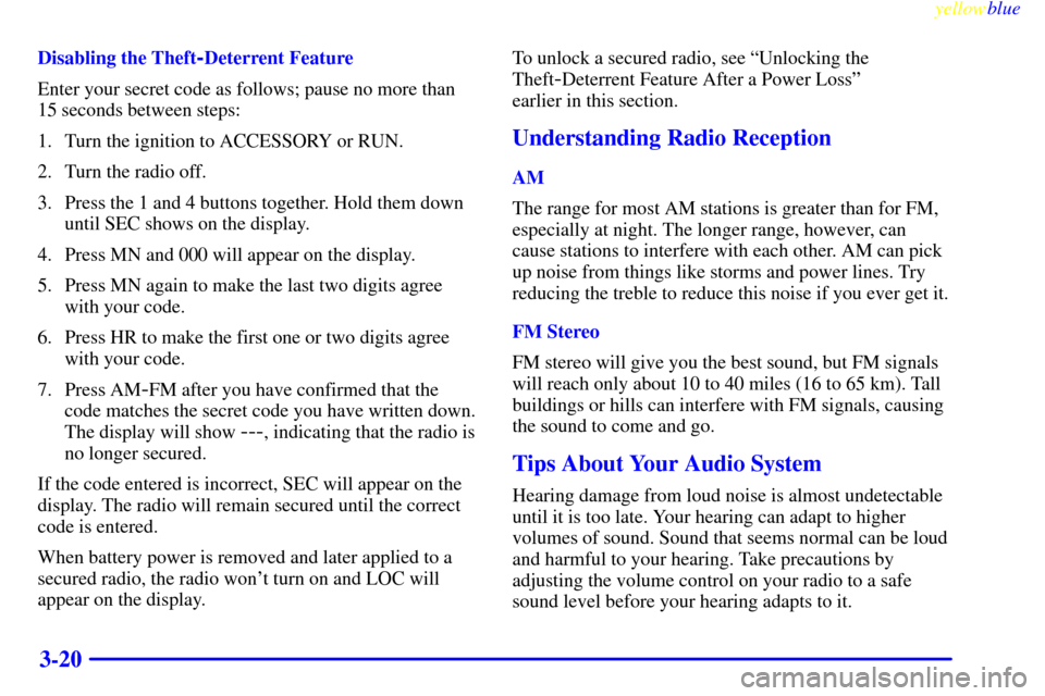 CADILLAC ESCALADE 1999 1.G Owners Manual yellowblue     
3-20
Disabling the Theft-Deterrent Feature
Enter your secret code as follows; pause no more than
15 seconds between steps:
1. Turn the ignition to ACCESSORY or RUN.
2. Turn the radio o