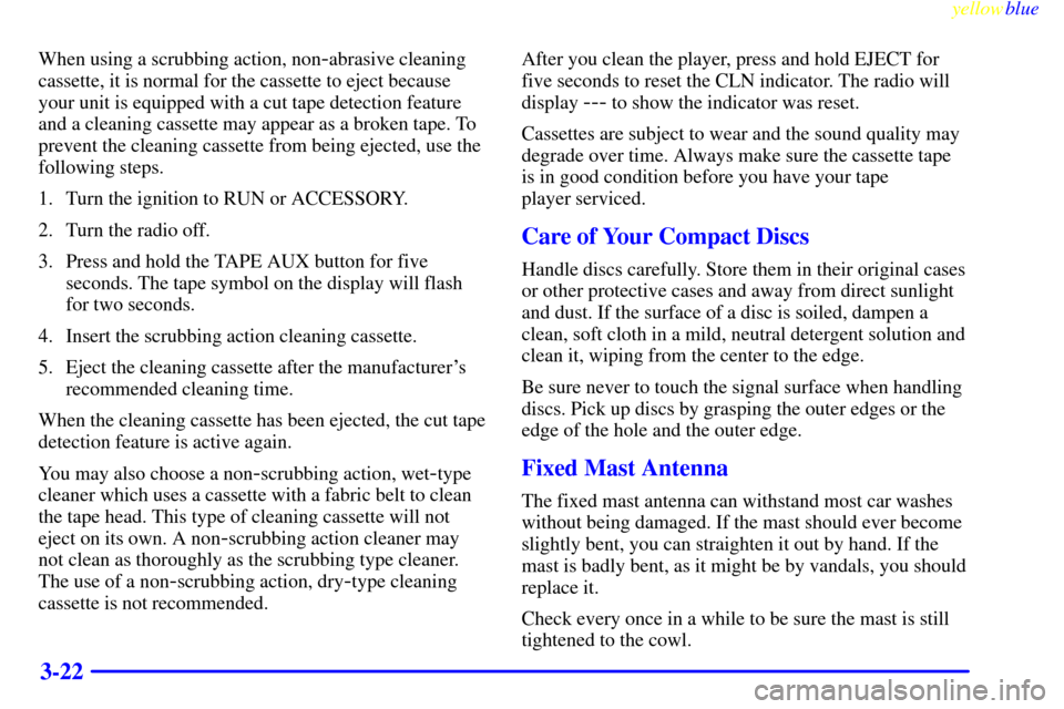 CADILLAC ESCALADE 1999 1.G Owners Manual yellowblue     
3-22
When using a scrubbing action, non-abrasive cleaning
cassette, it is normal for the cassette to eject because
your unit is equipped with a cut tape detection feature
and a cleanin