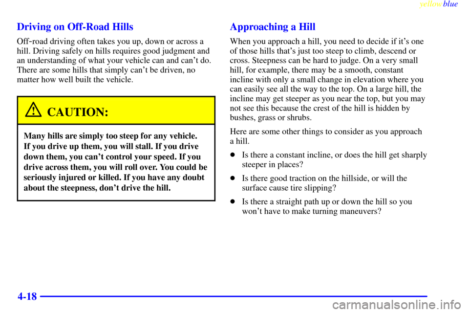 CADILLAC ESCALADE 1999 1.G Owners Manual yellowblue     
4-18 Driving on Off-Road Hills
Off-road driving often takes you up, down or across a
hill. Driving safely on hills requires good judgment and
an understanding of what your vehicle can 