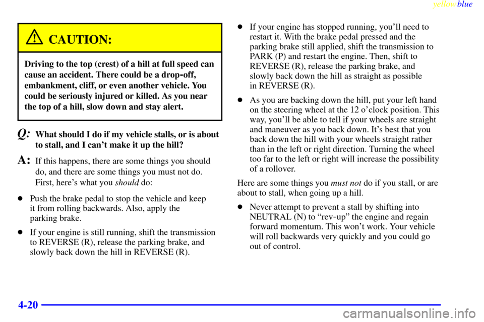 CADILLAC ESCALADE 1999 1.G User Guide yellowblue     
4-20
CAUTION:
Driving to the top (crest) of a hill at full speed can
cause an accident. There could be a drop
-off,
embankment, cliff, or even another vehicle. You
could be seriously i