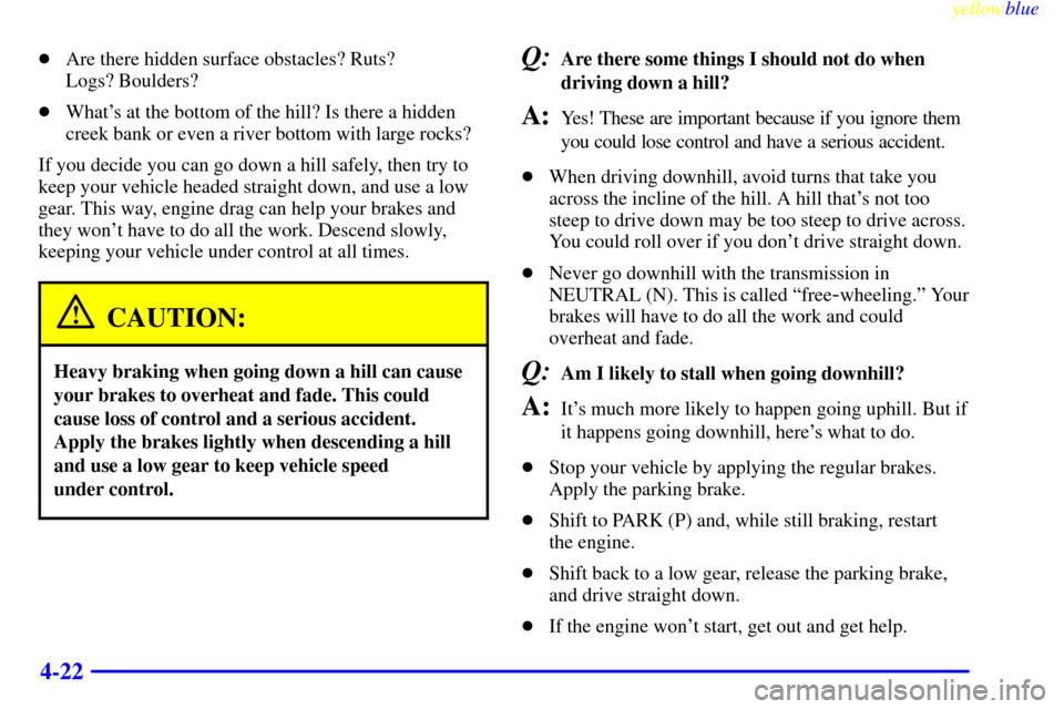 CADILLAC ESCALADE 1999 1.G User Guide yellowblue     
4-22
Are there hidden surface obstacles? Ruts? 
Logs? Boulders?
Whats at the bottom of the hill? Is there a hidden
creek bank or even a river bottom with large rocks?
If you decide 