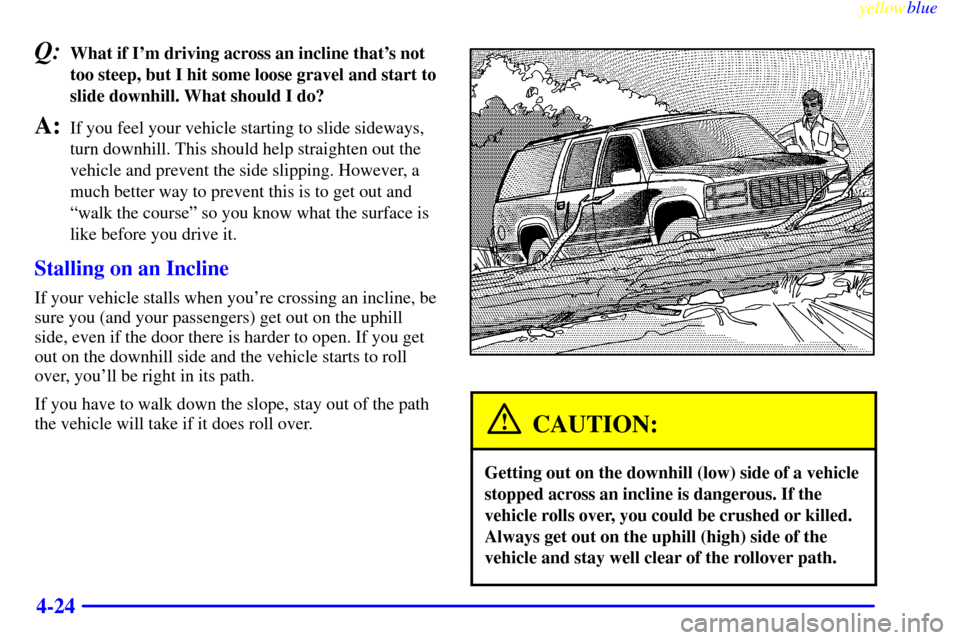 CADILLAC ESCALADE 1999 1.G User Guide yellowblue     
4-24
Q:What if Im driving across an incline thats not
too steep, but I hit some loose gravel and start to
slide downhill. What should I do?
A:If you feel your vehicle starting to sli