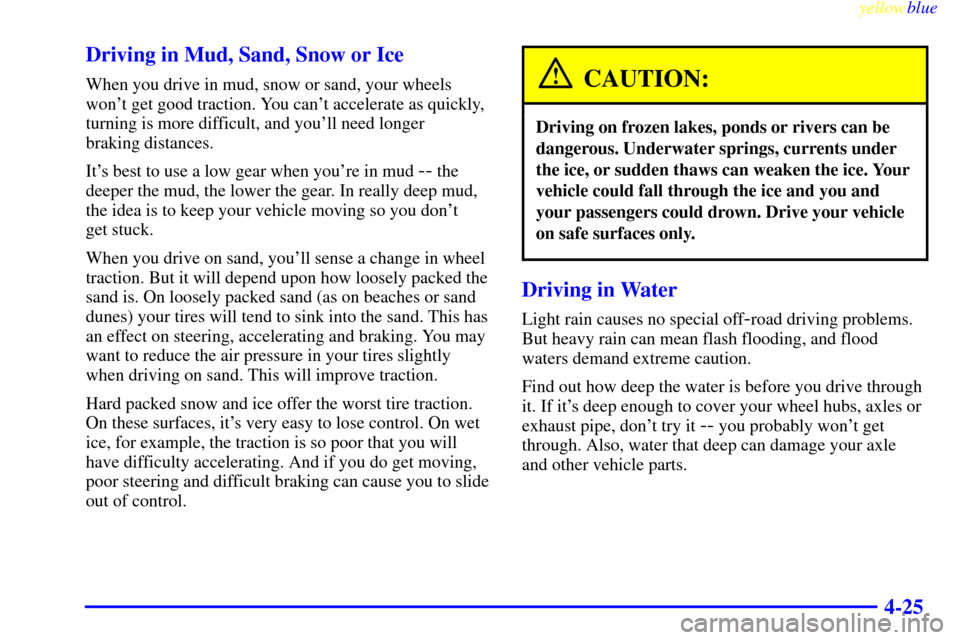 CADILLAC ESCALADE 1999 1.G Owners Manual yellowblue     
4-25 Driving in Mud, Sand, Snow or Ice
When you drive in mud, snow or sand, your wheels
wont get good traction. You cant accelerate as quickly,
turning is more difficult, and youll 