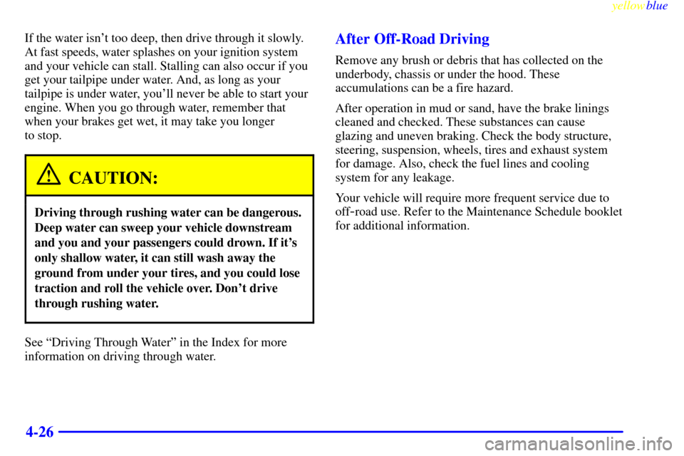 CADILLAC ESCALADE 1999 1.G Owners Manual yellowblue     
4-26
If the water isnt too deep, then drive through it slowly.
At fast speeds, water splashes on your ignition system
and your vehicle can stall. Stalling can also occur if you
get yo