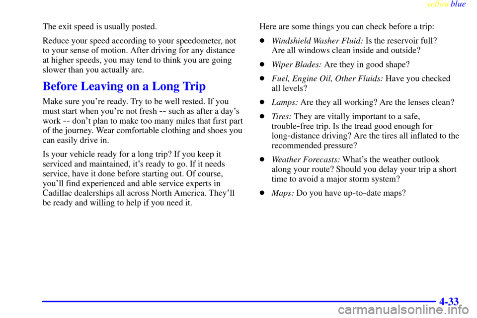CADILLAC ESCALADE 1999 1.G User Guide yellowblue     
4-33
The exit speed is usually posted.
Reduce your speed according to your speedometer, not
to your sense of motion. After driving for any distance
at higher speeds, you may tend to th