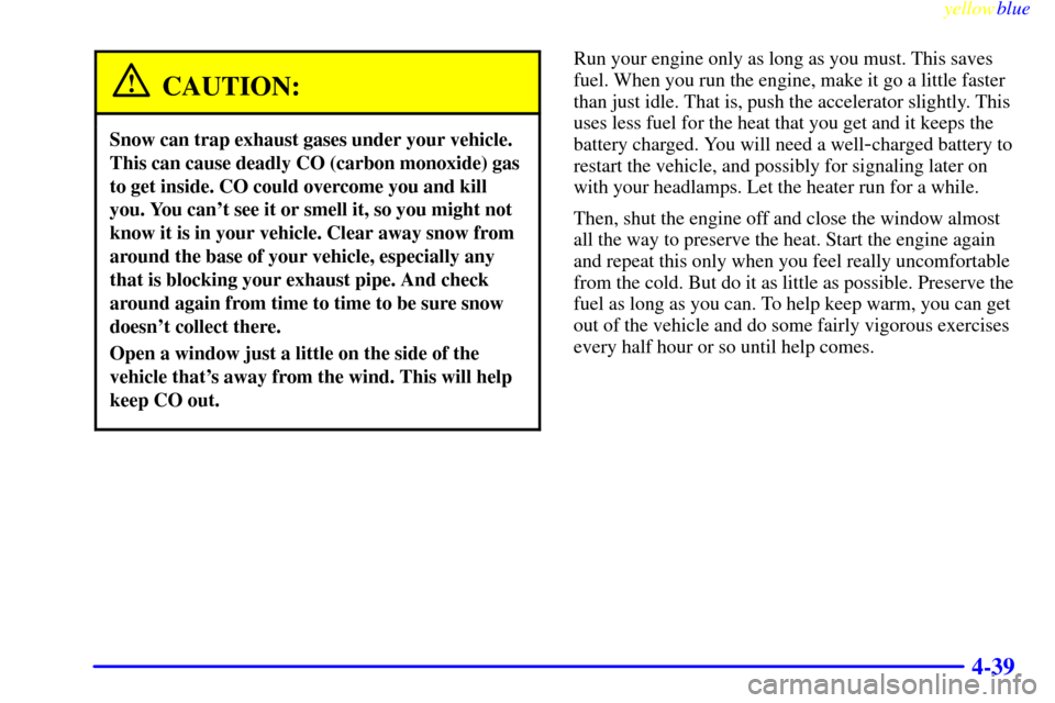 CADILLAC ESCALADE 1999 1.G Owners Manual yellowblue     
4-39
CAUTION:
Snow can trap exhaust gases under your vehicle.
This can cause deadly CO (carbon monoxide) gas
to get inside. CO could overcome you and kill
you. You cant see it or smel