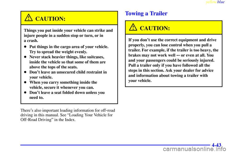 CADILLAC ESCALADE 1999 1.G Owners Manual yellowblue     
4-43
CAUTION:
Things you put inside your vehicle can strike and
injure people in a sudden stop or turn, or in 
a crash.
Put things in the cargo area of your vehicle.
Try to spread the