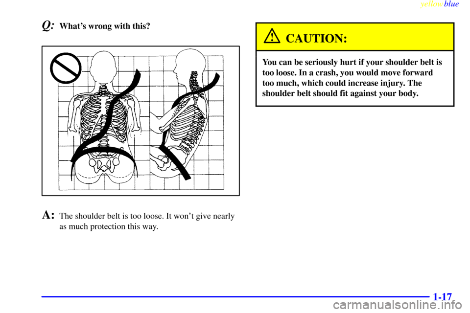 CADILLAC ESCALADE 1999 1.G Owners Manual yellowblue     
1-17
Q:Whats wrong with this?
A:The shoulder belt is too loose. It wont give nearly
as much protection this way.
CAUTION:
You can be seriously hurt if your shoulder belt is
too loose