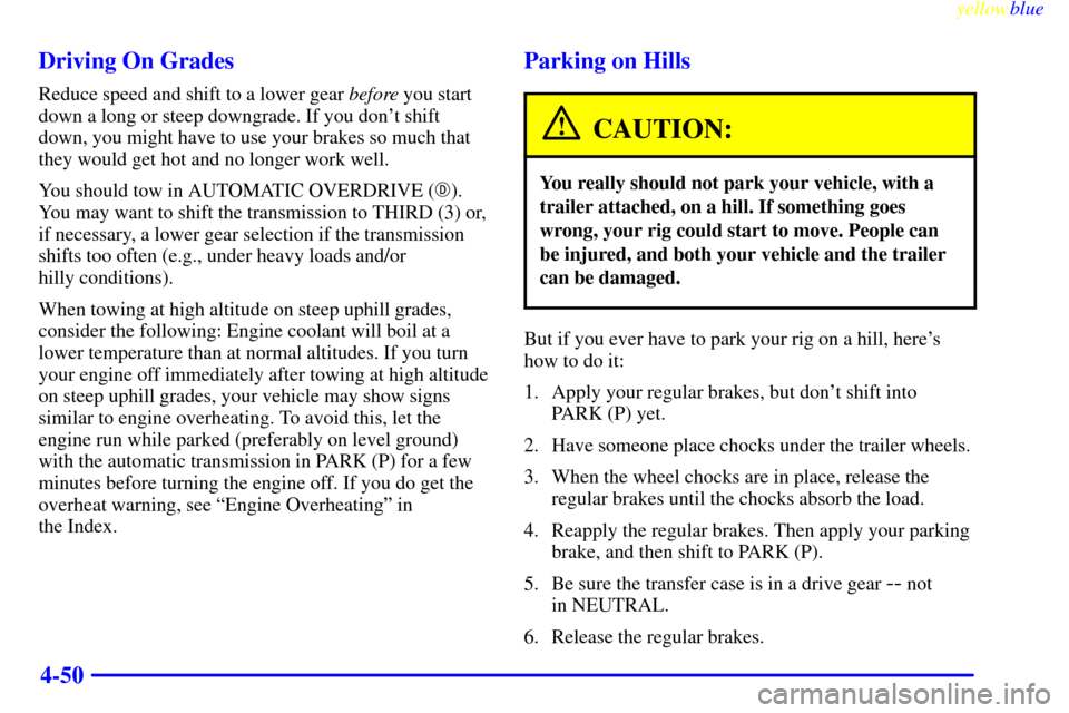 CADILLAC ESCALADE 1999 1.G Owners Manual yellowblue     
4-50 Driving On Grades
Reduce speed and shift to a lower gear before you start
down a long or steep downgrade. If you dont shift
down, you might have to use your brakes so much that
t