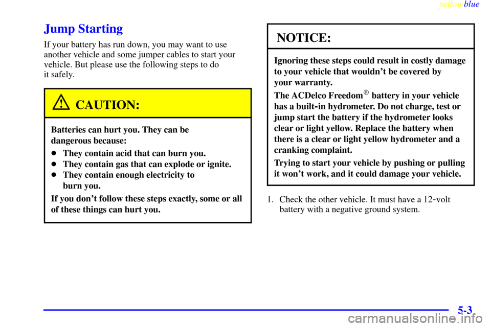 CADILLAC ESCALADE 1999 1.G Owners Manual yellowblue
5-3
Jump Starting
If your battery has run down, you may want to use
another vehicle and some jumper cables to start your
vehicle. But please use the following steps to do
it safely.
C CADILLAC ESCALADE 1999 1.G Owners Manual yellowblue
5-3
Jump Starting
If your battery has run down, you may want to use
another vehicle and some jumper cables to start your
vehicle. But please use the following steps to do
it safely.
C