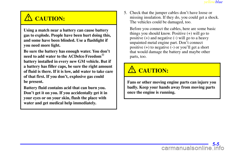 CADILLAC ESCALADE 1999 1.G User Guide yellowblue
5-5
CAUTION:
Using a match near a battery can cause battery
gas to explode. People have been hurt doing this,
and some have been blinded. Use a flashlight if
you need more light.
Be su CADILLAC ESCALADE 1999 1.G User Guide yellowblue
5-5
CAUTION:
Using a match near a battery can cause battery
gas to explode. People have been hurt doing this,
and some have been blinded. Use a flashlight if
you need more light.
Be su