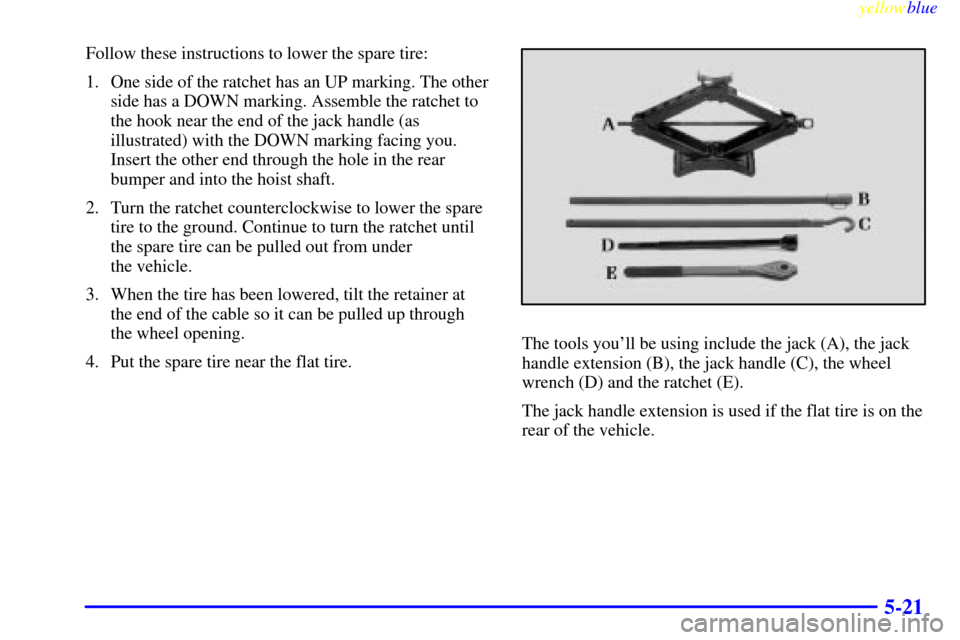 CADILLAC ESCALADE 1999 1.G Owners Manual yellowblue     
5-21
Follow these instructions to lower the spare tire:
1. One side of the ratchet has an UP marking. The other
side has a DOWN marking. Assemble the ratchet to
the hook near the end o