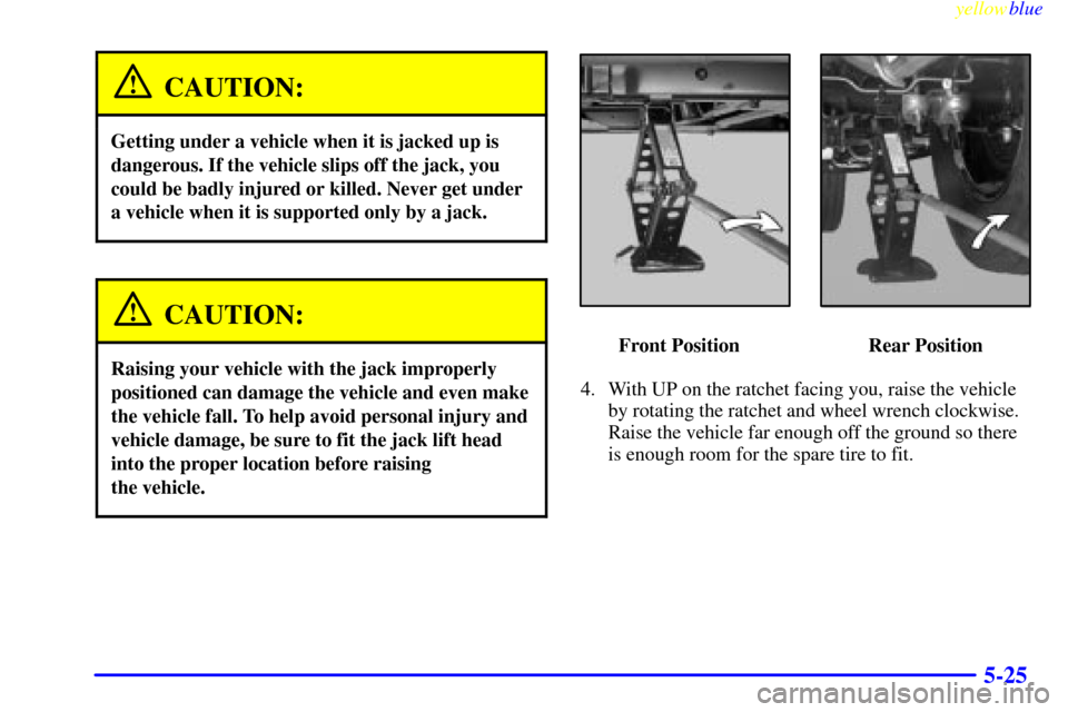 CADILLAC ESCALADE 1999 1.G Owners Manual yellowblue     
5-25
CAUTION:
Getting under a vehicle when it is jacked up is
dangerous. If the vehicle slips off the jack, you
could be badly injured or killed. Never get under
a vehicle when it is s