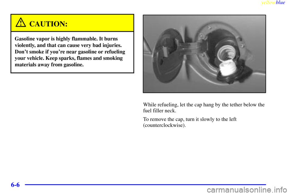 CADILLAC ESCALADE 1999 1.G Owners Manual yellowblue     
6-6
CAUTION:
Gasoline vapor is highly flammable. It burns
violently, and that can cause very bad injuries.
Dont smoke if youre near gasoline or refueling
your vehicle. Keep sparks, f