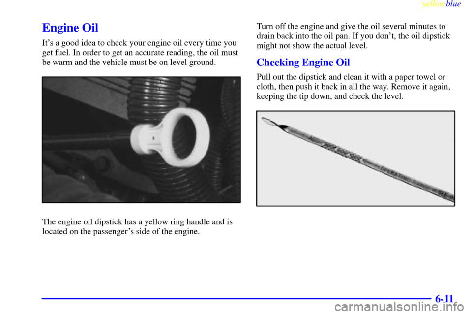 CADILLAC ESCALADE 1999 1.G Owners Manual yellowblue     
6-11
Engine Oil
Its a good idea to check your engine oil every time you
get fuel. In order to get an accurate reading, the oil must
be warm and the vehicle must be on level ground.
Th