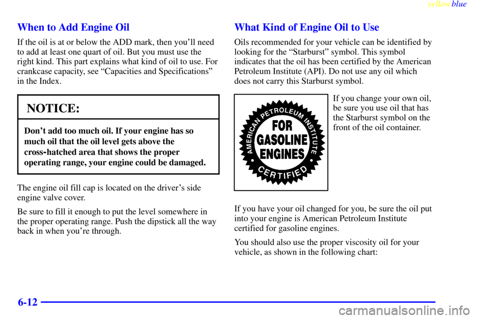 CADILLAC ESCALADE 1999 1.G Owners Manual yellowblue     
6-12 When to Add Engine Oil
If the oil is at or below the ADD mark, then youll need
to add at least one quart of oil. But you must use the
right kind. This part explains what kind of 