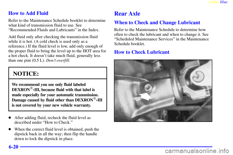 CADILLAC ESCALADE 1999 1.G Owners Manual yellowblue     
6-20 How to Add Fluid
Refer to the Maintenance Schedule booklet to determine
what kind of transmission fluid to use. See
ªRecommended Fluids and Lubricantsº in the Index.
Add fluid o