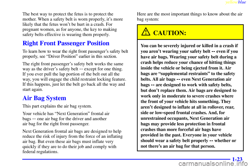 CADILLAC ESCALADE 1999 1.G Owners Manual yellowblue
1-23
The best way to protect the fetus is to protect the
mother. When a safety belt is worn properly, its more
likely that the fetus wont be hurt in a crash. For
pregnant women, as f CADILLAC ESCALADE 1999 1.G Owners Manual yellowblue
1-23
The best way to protect the fetus is to protect the
mother. When a safety belt is worn properly, its more
likely that the fetus wont be hurt in a crash. For
pregnant women, as f