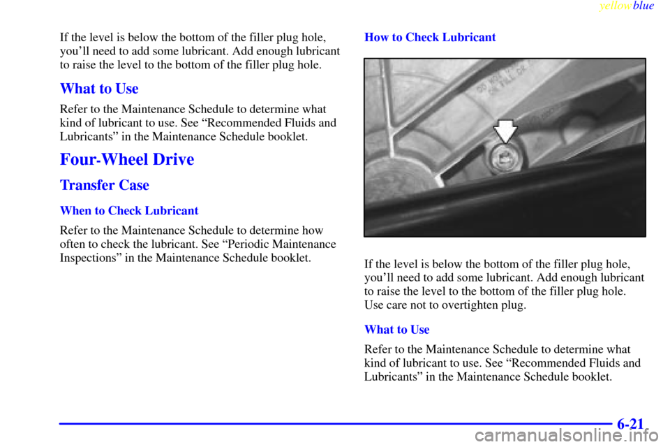 CADILLAC ESCALADE 1999 1.G Owners Manual yellowblue     
6-21
If the level is below the bottom of the filler plug hole,
youll need to add some lubricant. Add enough lubricant
to raise the level to the bottom of the filler plug hole.
What to