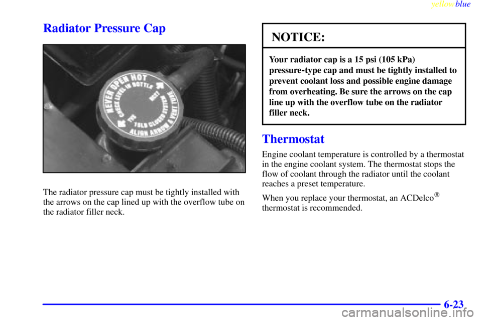 CADILLAC ESCALADE 1999 1.G Owners Manual yellowblue     
6-23
Radiator Pressure Cap
The radiator pressure cap must be tightly installed with
the arrows on the cap lined up with the overflow tube on
the radiator filler neck.
NOTICE:
Your radi