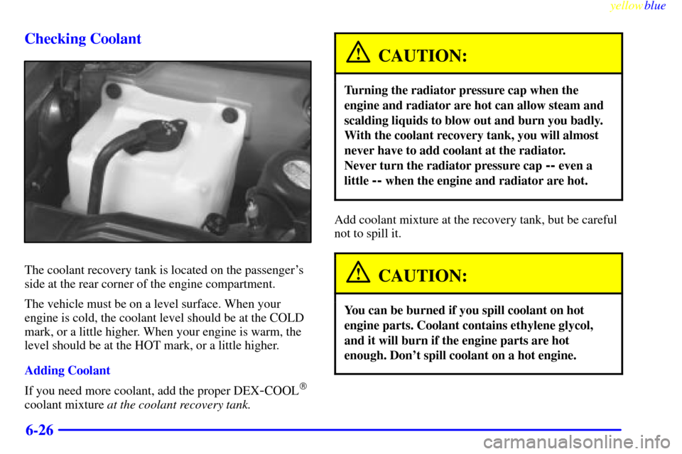 CADILLAC ESCALADE 1999 1.G Owners Guide yellowblue
6-26 Checking Coolant
The coolant recovery tank is located on the passengers
side at the rear corner of the engine compartment.
The vehicle must be on a level surface. When your
engin CADILLAC ESCALADE 1999 1.G Owners Guide yellowblue
6-26 Checking Coolant
The coolant recovery tank is located on the passengers
side at the rear corner of the engine compartment.
The vehicle must be on a level surface. When your
engin