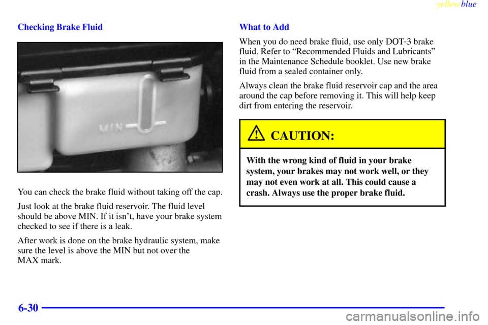 CADILLAC ESCALADE 1999 1.G Owners Manual yellowblue     
6-30
Checking Brake Fluid
You can check the brake fluid without taking off the cap.
Just look at the brake fluid reservoir. The fluid level
should be above MIN. If it isnt, have your 