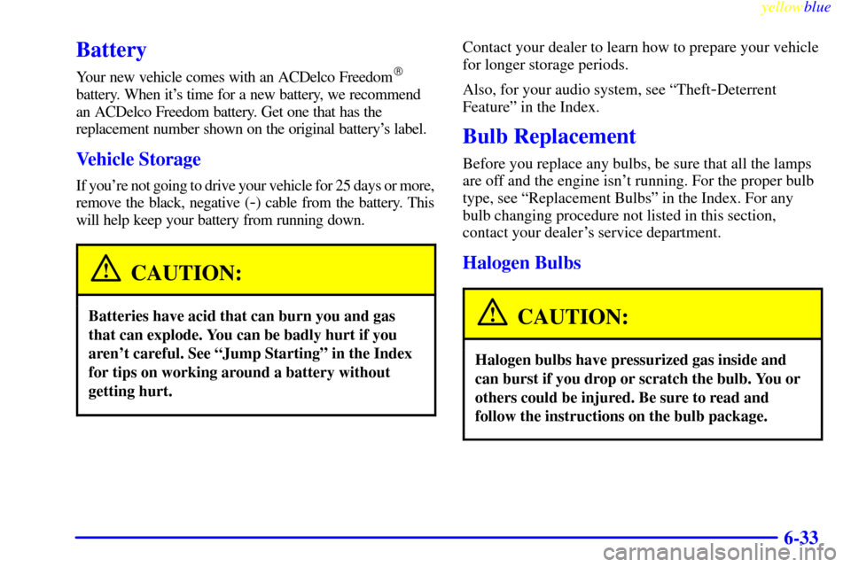 CADILLAC ESCALADE 1999 1.G Owners Manual yellowblue     
6-33
Battery
Your new vehicle comes with an ACDelco Freedom
battery. When its time for a new battery, we recommend
an ACDelco Freedom battery. Get one that has the
replacement number