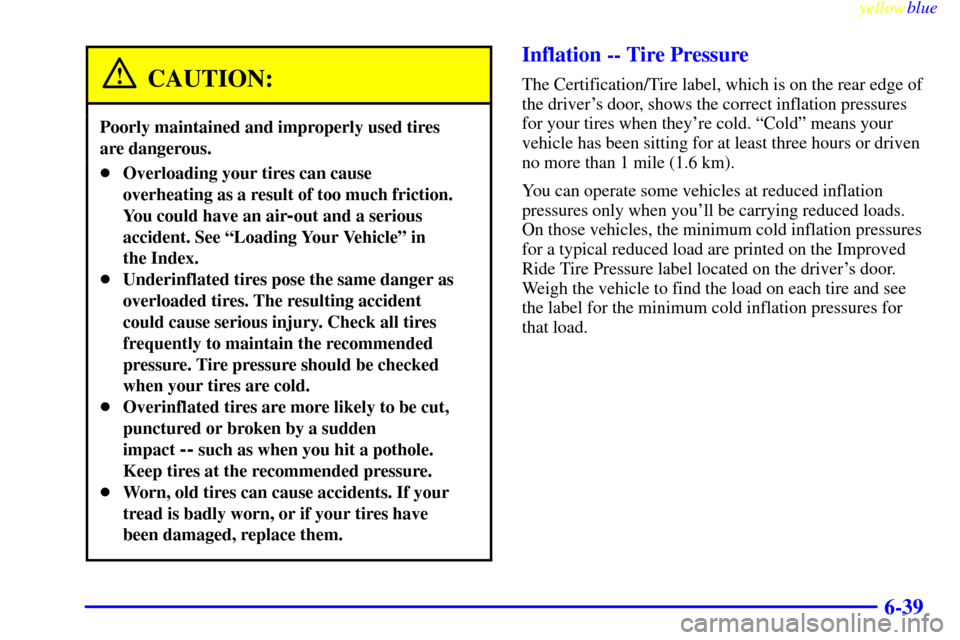 CADILLAC ESCALADE 1999 1.G Owners Manual yellowblue     
6-39
CAUTION:
Poorly maintained and improperly used tires 
are dangerous.
Overloading your tires can cause
overheating as a result of too much friction.
You could have an air
-out and