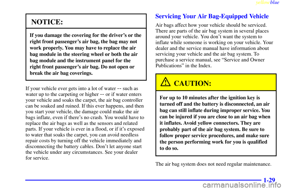 CADILLAC ESCALADE 1999 1.G Owners Manual yellowblue     
1-29
NOTICE:
If you damage the covering for the drivers or the
right front passengers air bag, the bag may not
work properly. You may have to replace the air
bag module in the steeri